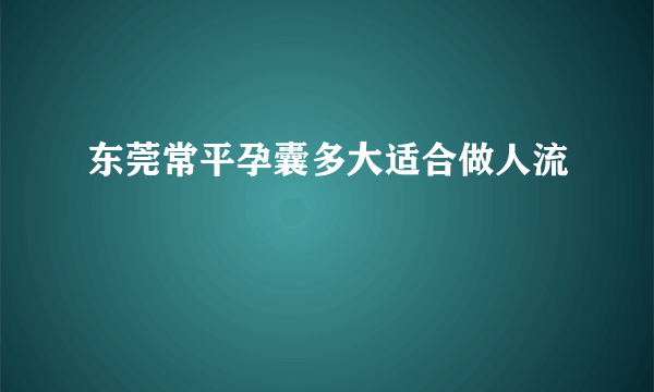 东莞常平孕囊多大适合做人流