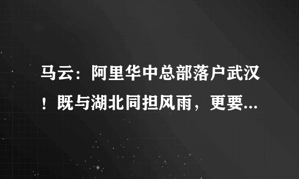 马云：阿里华中总部落户武汉！既与湖北同担风雨，更要共创未来！