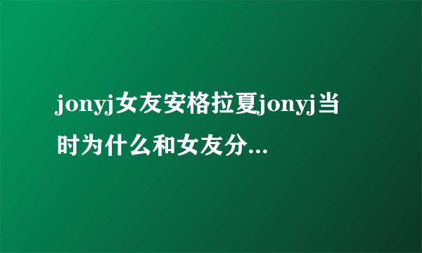 jonyj女友安格拉夏jonyj当时为什么和女友分手-飞外网