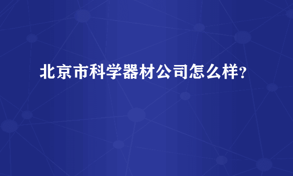 北京市科学器材公司怎么样？