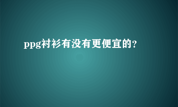 ppg衬衫有没有更便宜的？