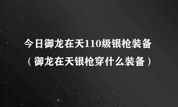 今日御龙在天110级银枪装备（御龙在天银枪穿什么装备）