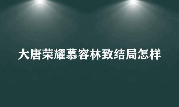 大唐荣耀慕容林致结局怎样