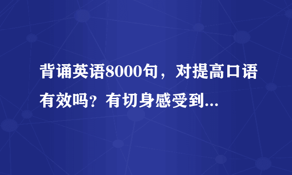 背诵英语8000句，对提高口语有效吗？有切身感受到讲一讲呢？