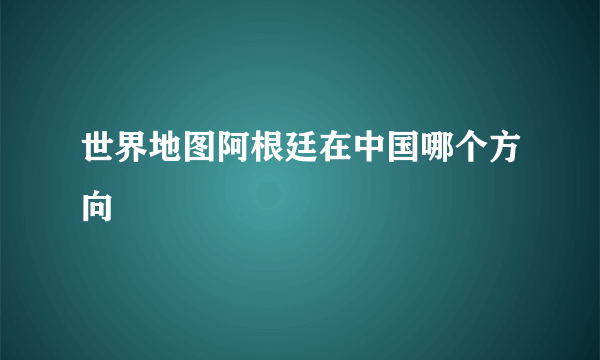 世界地图阿根廷在中国哪个方向