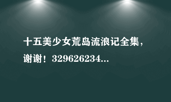 十五美少女荒岛流浪记全集，谢谢！329626234圈A。扣扣点西哦唉亩