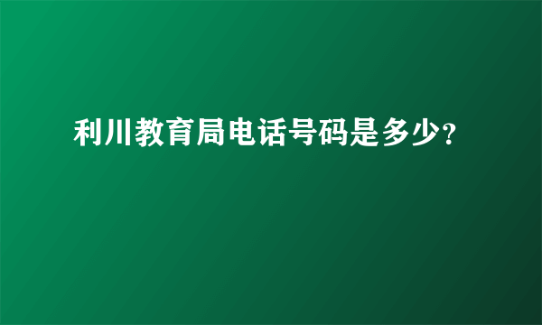 利川教育局电话号码是多少？