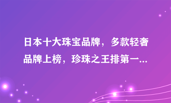 日本十大珠宝品牌，多款轻奢品牌上榜，珍珠之王排第一(御木本)