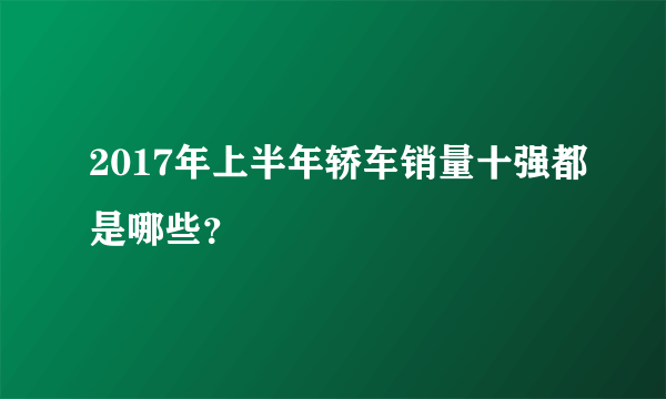 2017年上半年轿车销量十强都是哪些？