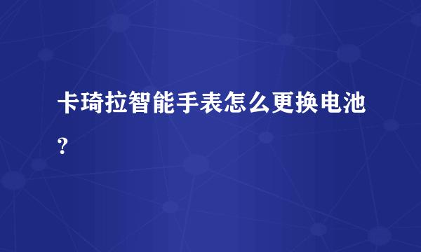 卡琦拉智能手表怎么更换电池？