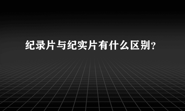 纪录片与纪实片有什么区别？