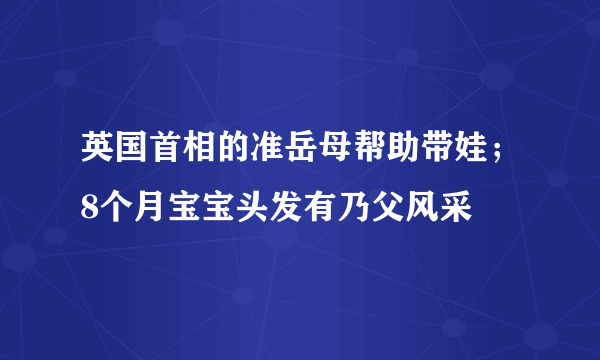 英国首相的准岳母帮助带娃；8个月宝宝头发有乃父风采