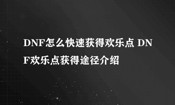 DNF怎么快速获得欢乐点 DNF欢乐点获得途径介绍