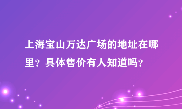 上海宝山万达广场的地址在哪里？具体售价有人知道吗？