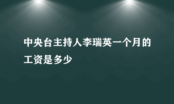 中央台主持人李瑞英一个月的工资是多少