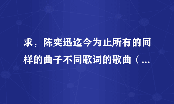 求，陈奕迅迄今为止所有的同样的曲子不同歌词的歌曲（就是用粤语和国语分别唱得）