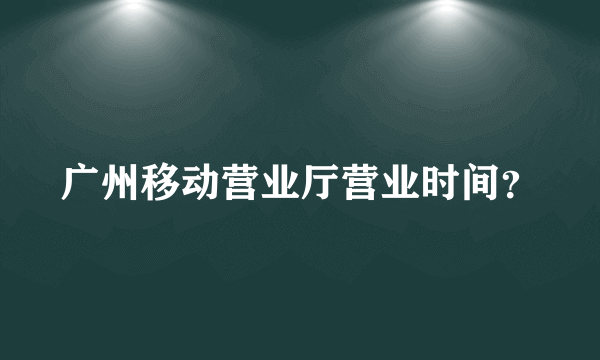 广州移动营业厅营业时间？