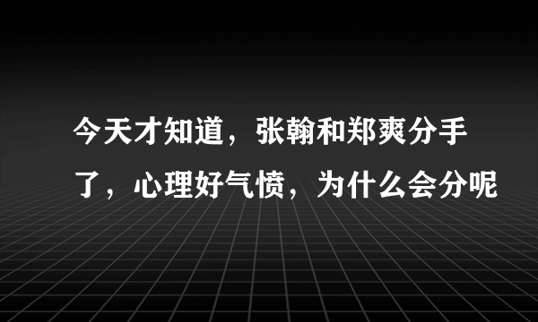 今天才知道，张翰和郑爽分手了，心理好气愤，为什么会分呢