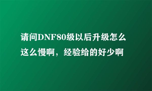 请问DNF80级以后升级怎么这么慢啊，经验给的好少啊