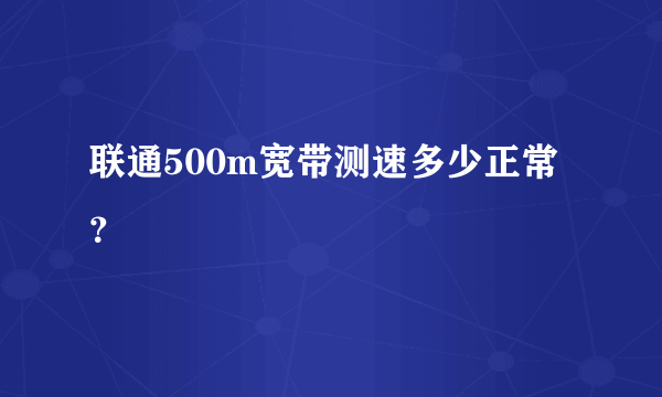 联通500m宽带测速多少正常？