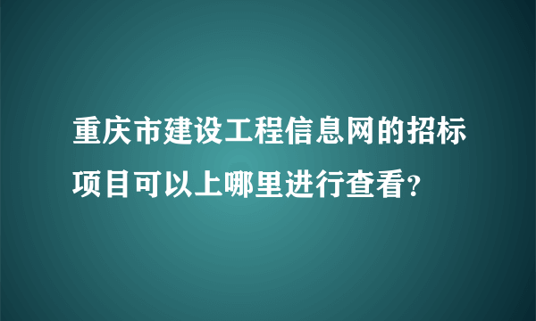 重庆市建设工程信息网的招标项目可以上哪里进行查看？