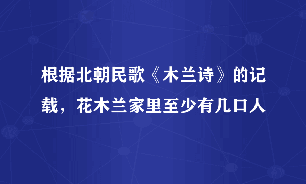 根据北朝民歌《木兰诗》的记载，花木兰家里至少有几口人