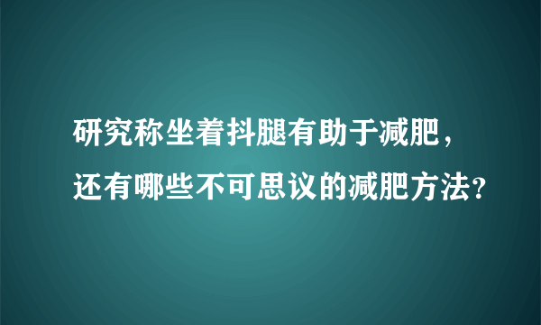 研究称坐着抖腿有助于减肥，还有哪些不可思议的减肥方法？