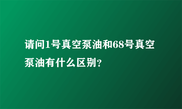 请问1号真空泵油和68号真空泵油有什么区别？