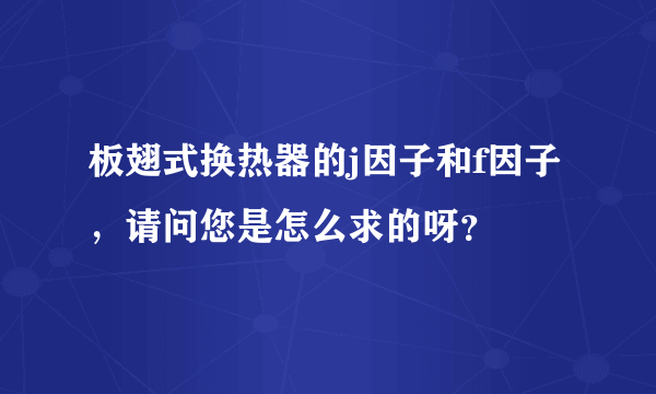 板翅式换热器的j因子和f因子，请问您是怎么求的呀？