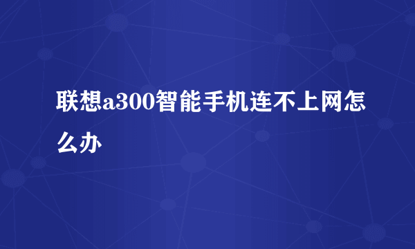 联想a300智能手机连不上网怎么办