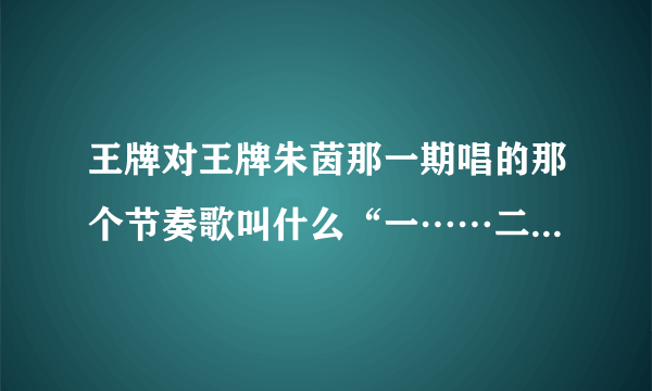 王牌对王牌朱茵那一期唱的那个节奏歌叫什么“一……二……”忘词了