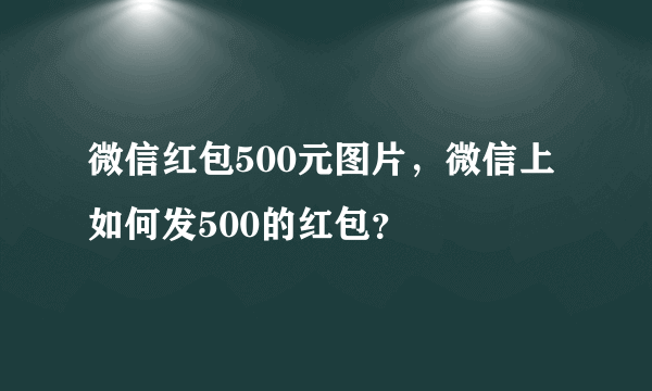 微信红包500元图片，微信上如何发500的红包？