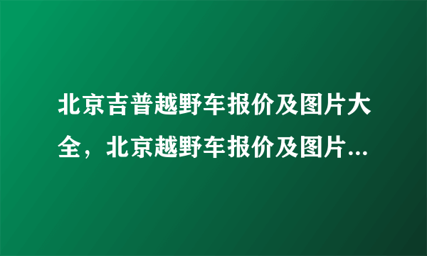 北京吉普越野车报价及图片大全，北京越野车报价及图片10万20万