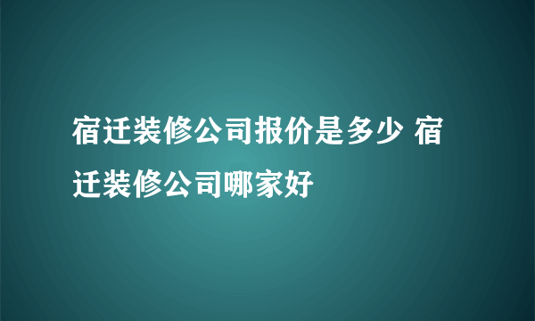 宿迁装修公司报价是多少 宿迁装修公司哪家好