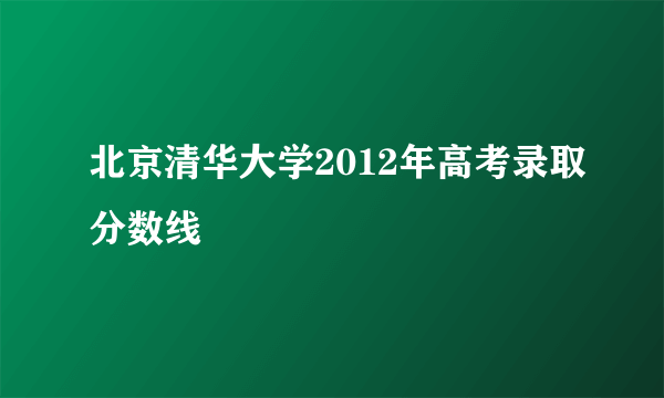 北京清华大学2012年高考录取分数线