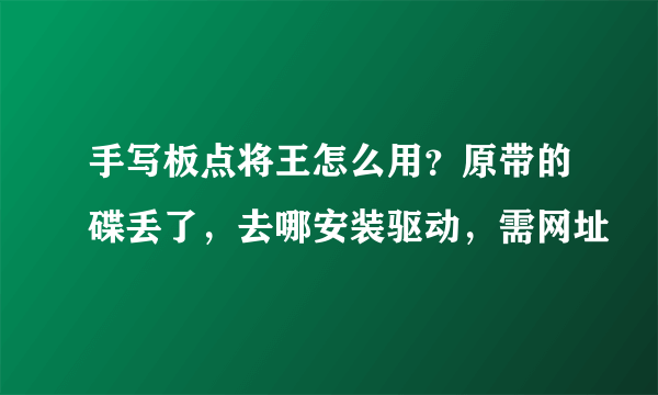 手写板点将王怎么用？原带的碟丢了，去哪安装驱动，需网址