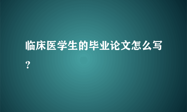 临床医学生的毕业论文怎么写？