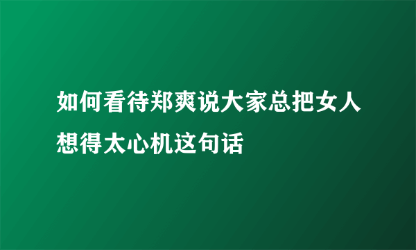 如何看待郑爽说大家总把女人想得太心机这句话