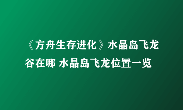 《方舟生存进化》水晶岛飞龙谷在哪 水晶岛飞龙位置一览