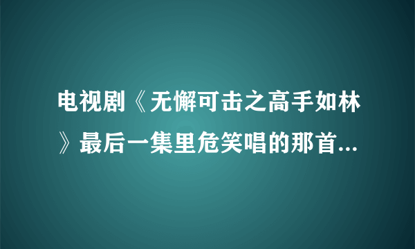 电视剧《无懈可击之高手如林》最后一集里危笑唱的那首歌叫什么名字？