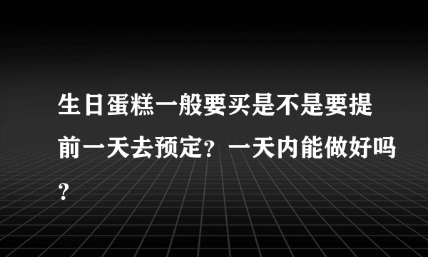 生日蛋糕一般要买是不是要提前一天去预定？一天内能做好吗？