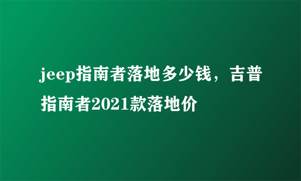 jeep指南者落地多少钱，吉普指南者2021款落地价