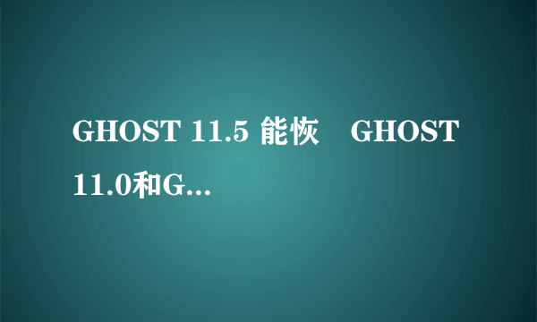 GHOST 11.5 能恢復GHOST11.0和GHOST11.2的备份吗?