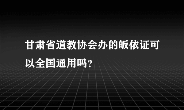 甘肃省道教协会办的皈依证可以全国通用吗？