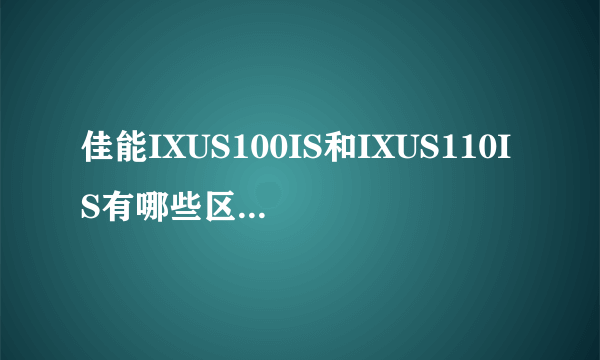 佳能IXUS100IS和IXUS110IS有哪些区别，哪个更好