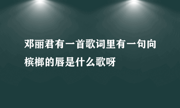 邓丽君有一首歌词里有一句向槟榔的唇是什么歌呀