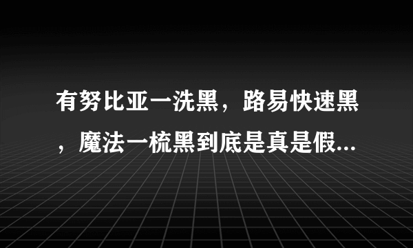 有努比亚一洗黑，路易快速黑，魔法一梳黑到底是真是假有没有效果