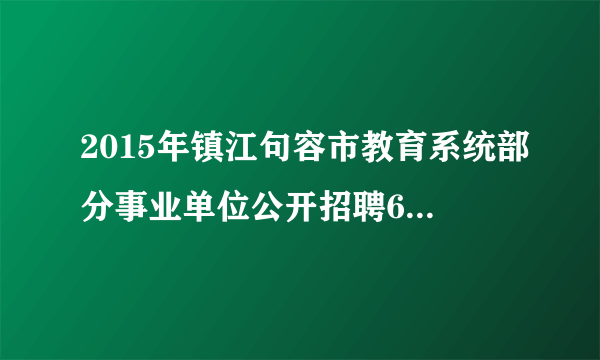 2015年镇江句容市教育系统部分事业单位公开招聘65名教师公告