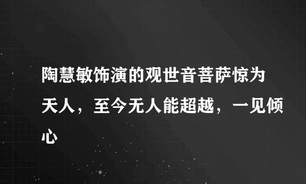 陶慧敏饰演的观世音菩萨惊为天人，至今无人能超越，一见倾心