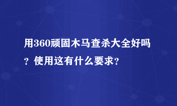 用360顽固木马查杀大全好吗？使用这有什么要求？